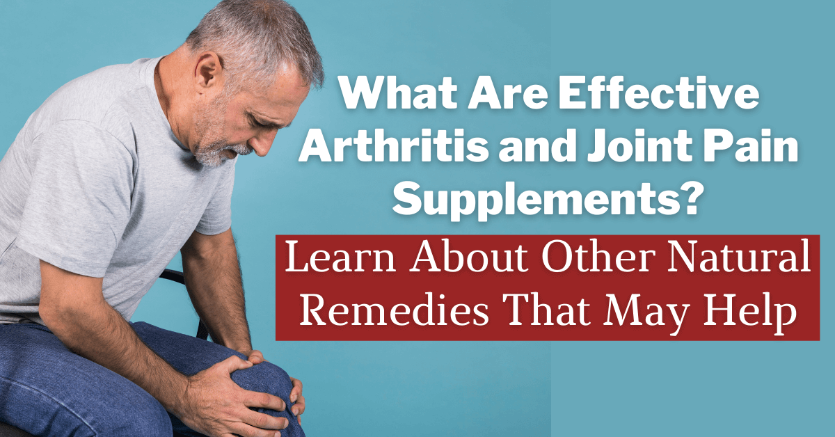 What Are Effective Arthritis and Joint Pain Supplements? Learn About Other Natural Remedies That May Help