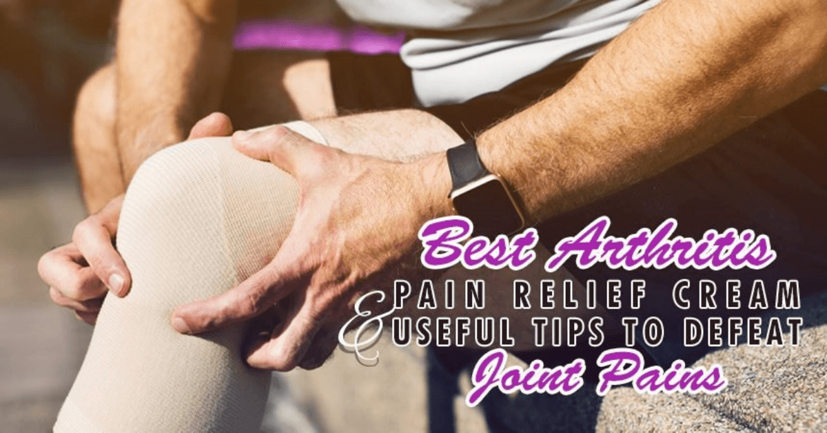 Best Arthritis Pain Relief Cream and Useful Tips to Defeat Joint Pains