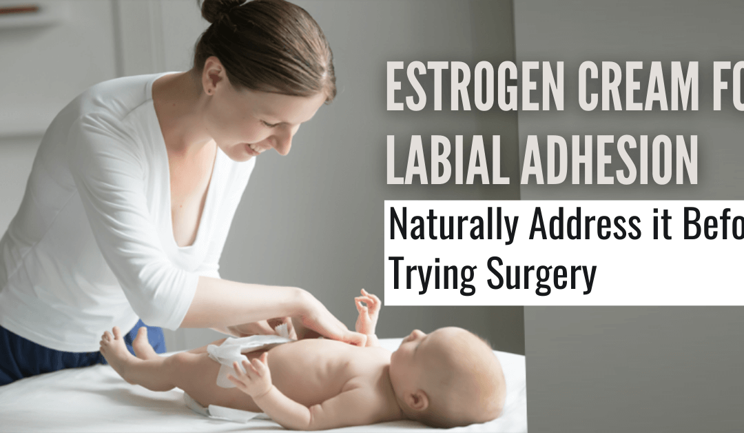 Estrogen Cream for Labial Adhesion – Naturally Address it Before Trying Surgery