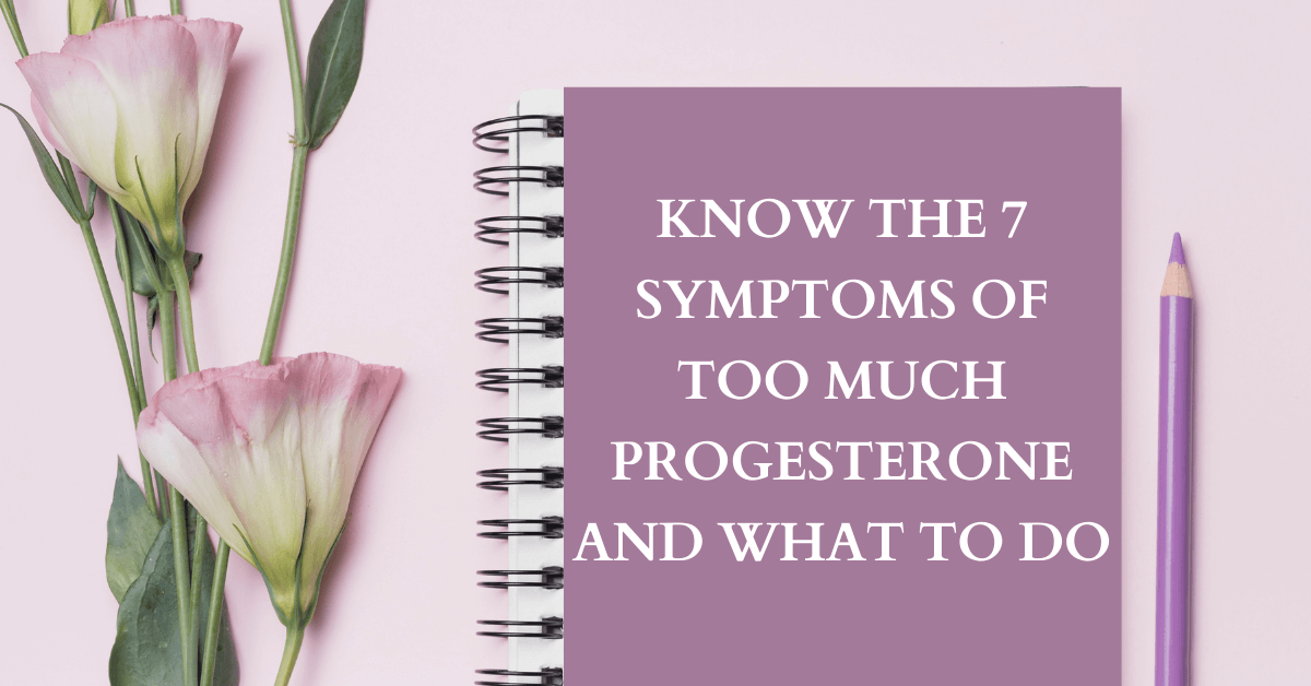 Know the 7 Symptoms of Too Much Progesterone and What to Do