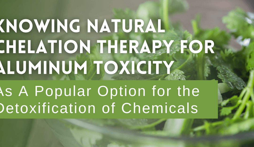 Knowing Natural Chelation Therapy for Aluminum Toxicity As A Popular Option for the Detoxification of Chemicals