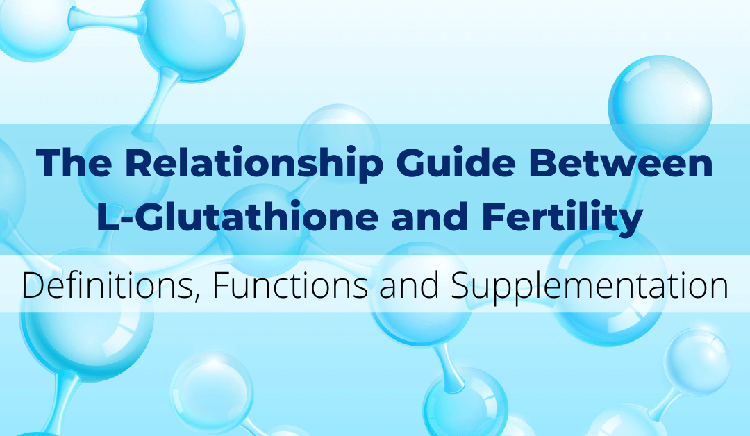 The Relationship Guide Between L-Glutathione and Fertility – Definitions, Functions and Supplementation